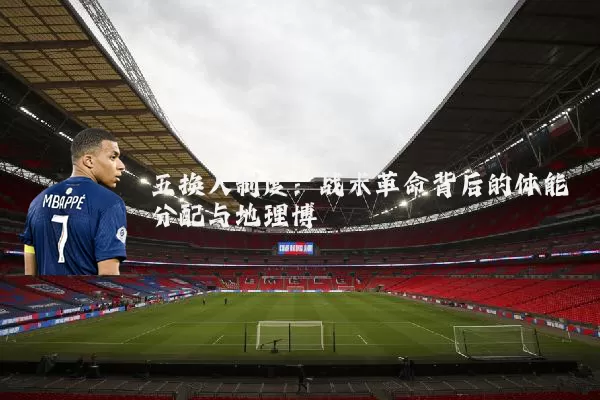 五换人制度：战术革命背后的体能分配与地理博弈
