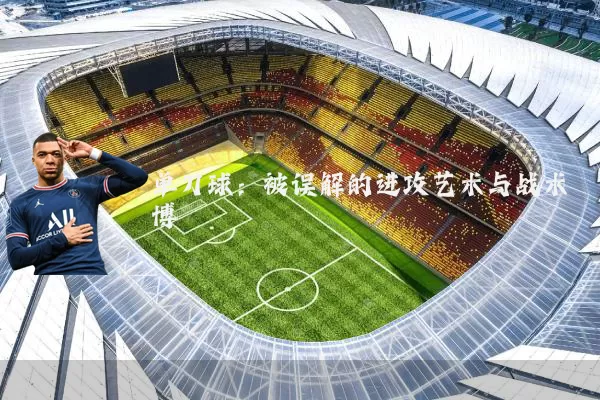 单刀球:被误解的进攻艺术与战术博弈