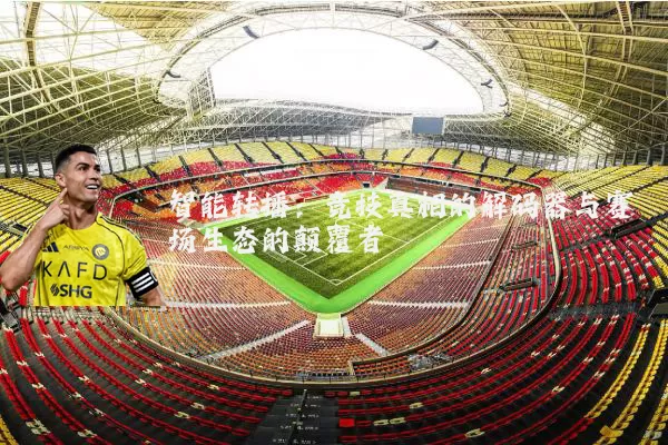 智能转播:竞技真相的解码器与赛场生态的颠覆者